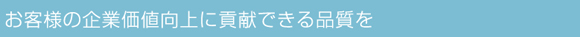 お客様の企業価値向上に貢献できる品質を