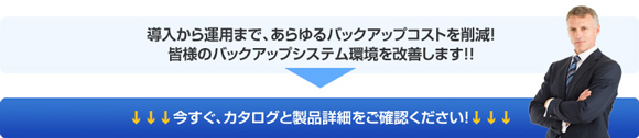 導入から運用まで、あらゆるバックアップコストを削減。皆様のバックアップシステム環境を改善します。今すぐ、カタログと製品詳細をご確認ください。