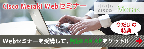Cisco Meraki Webセミナー Webセミナーを受講して、無線LAN APをゲット! Cisco Meraki Webセミナー Webセミナーを受講して、無線LAN APをゲット!