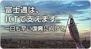 富士通は、ICTで支えます。 一日も早い復興に向けて