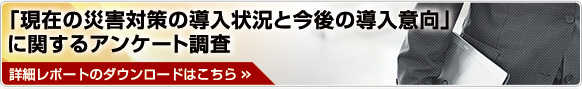 「現在の災害対策の導入状況と今後の導入意向」に関するアンケート調査 「現在の災害対策の導入状況と今後の導入意向」に関するアンケート調査