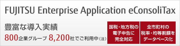 FUJITSU Enterprise Application eConsoliTax、豊富な導入実績、800企業グループ 8,200社でご利用中(注)。国税・地方税の電子申告に完全対応。全市町村の税率・均等割額をデータベース化。 FUJITSU Enterprise Application eConsoliTax、豊富な導入実績、800企業グループ 8,200社でご利用中(注)。国税・地方税の電子申告に完全対応。全市町村の税率・均等割額をデータベース化。