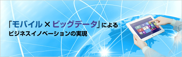「モバイル×ビッグデータ」によるビジネスイノベーションの実現 「モバイル×ビッグデータ」によるビジネスイノベーションの実現