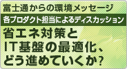 富士通からの環境メッセージ 各プロダクト担当によるディスカッション 省エネ対策とIT基盤の最適化、どう進めていくか？