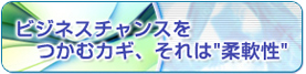 ビジネスチャンスをつかむカギ、それは“柔軟性”