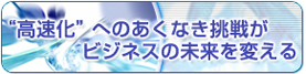 高速化へのあくなき挑戦がビジネスの未来を変える