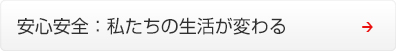 安心安全 ： 私たちの生活が変わる