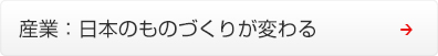 産業 ： 日本のものづくりが変わる