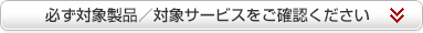 必ず対象製品／対象サービスをご確認ください