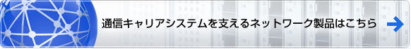 通信キャリアシステムを支えるネットワーク製品はこちら