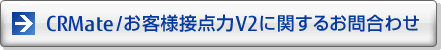 CRMate/お客様接点力 V2に関するお問い合わせ CRMate/お客様接点力 V2に関するお問い合わせ