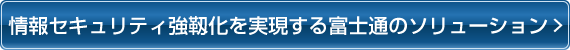 情報セキュリティ強靱化を実現する富士通のソリューション 情報セキュリティ強靱化を実現する富士通のソリューション