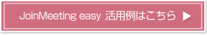 JoinMeeting easy活用例はこちら