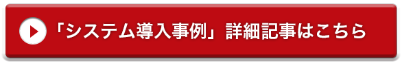 「システム導入事例」詳細記事はこちら 「システム導入事例」詳細記事はこちら