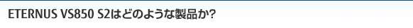 ETERNUS VS850 S2はどのような製品か？