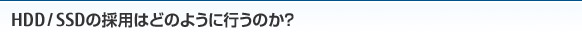 HDD / SSDの採用はどのように行うのか？