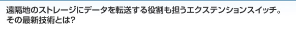 遠隔地のストレージにデータを転送する役割も担うエクステンションスイッチ。その最新技術とは？
