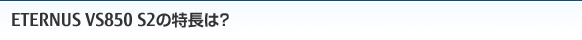 ETERNUS VS850 S2の特長は？