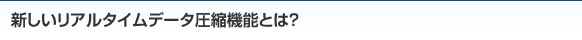 新しいリアルタイムデータ圧縮機能とは？