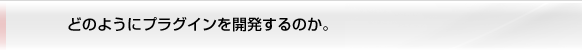 どのようにプラグインを開発するのか。