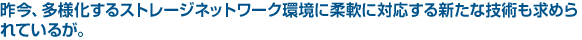 昨今、多様化するストレージネットワーク環境に柔軟に対応する新たな技術も求められるが。