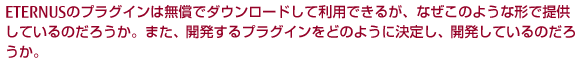 ETERNUSのプラグインは無償でダウンロードして利用できるが、なぜこのような形で提供しているのだろうか。また、開発するプラグインをどのように決定し、開発しているのだろうか。