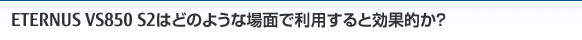ETERNUS VS850 S2はどのような場面で利用すると効果的か？