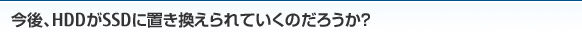 今後、HDDがSSDに置き換えられていくのだろうか？