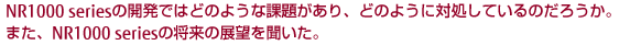 NR1000 seriesの開発ではどのような課題があり、どのように対処しているのだろうか。また、NR1000 seriesの将来の展望を聞いた。