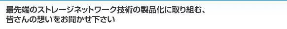 最先端のストレージネットワーク技術の製品化に取り組む、皆さんの想いをお聞かせください