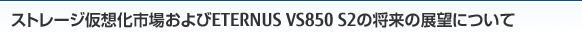 ストレージ仮想化市場およびETERNUS VS850 S2の将来の展望について