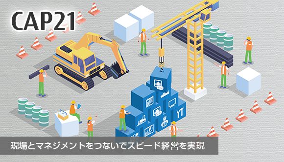 【CAP21】 現場とマネジメントをつないでスピード経営を実現 【CAP21】 現場とマネジメントをつないでスピード経営を実現