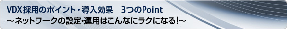 VDX 採用のポイント・導入効果 3つのポイント ～ ネットワークの設定・運用はこんなにラクになる！～