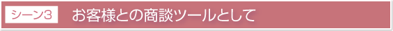活用シーン3 お客様との商談ツールとして