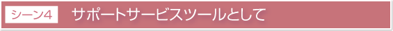 活用シーン4 サポートサービスツールとして