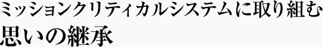 ミッションクリティカルシステムに取り組む思いの継承