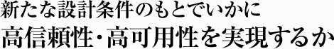 新たな設計条件のもとでいかに高信頼性・高可用性を実現するか