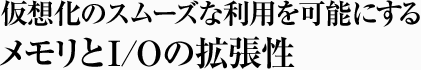 仮想化のスムーズな利用を可能にするメモリとI/Oの拡張性