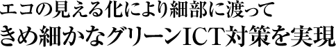 エコの見える化により細部に渡ってきめ細かなグリーンICT対策を実現