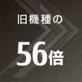 旧機種の56倍 旧機種の56倍