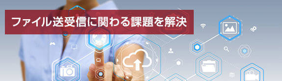 ファイル送受信に関わる課題を解決 ファイル送受信に関わる課題を解決