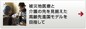 被災地医療と介護の先を見据えた、高齢先進国モデルを目指して