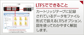 LTFSでできること：カートリッジテープに記録 されているデータをファイル 形式で扱えるLTFSオプション。 図を使ってわかやすく解説 します。