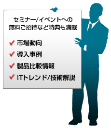 セミナー/イベントへの無料ご招待など特典も満載。市場動向、導入事例、製品比較情報、ITトレンド/技術解説