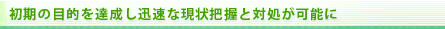 初期の目的を達成し迅速な現状把握と対処が可能に