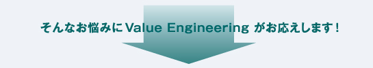 そんなお悩みにValue Engineeringがお応えします! そんなお悩みにValue Engineeringがお応えします!