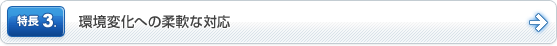 特長3. 環境変化への柔軟な対応