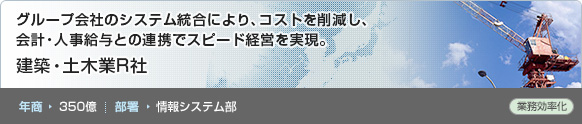 グループ会社のシステム統合により、コストを削減し、会計・人事給与との連携でスピード経営を実現。建築・土木業R社