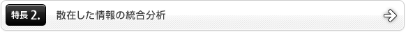 特長2.散在した情報の統合分析