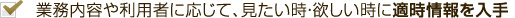 業務内容や利用者に応じて、見たい時・欲しい時に適時情報を入手